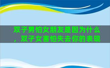 双子男怕女朋友是因为什么，双子女害怕失去你的表现
