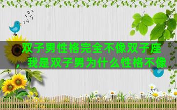 双子男性格完全不像双子座，我是双子男为什么性格不像
