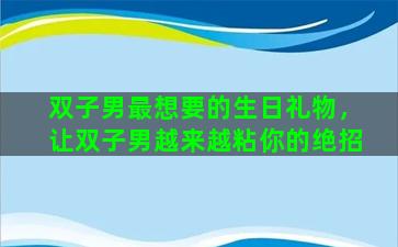 双子男最想要的生日礼物，让双子男越来越粘你的绝招