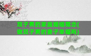 双子男的家庭婚姻观念(做双子男的妻子幸福吗)