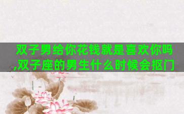 双子男给你花钱就是喜欢你吗,双子座的男生什么时候会抠门 双子男给你花钱就是喜欢你吗,双子座的男生什么时候会抠门