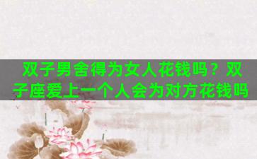 双子男舍得为女人花钱吗？双子座爱上一个人会为对方花钱吗