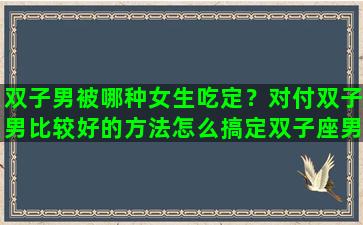 双子男被哪种女生吃定？对付双子男比较好的方法怎么搞定双子座男生