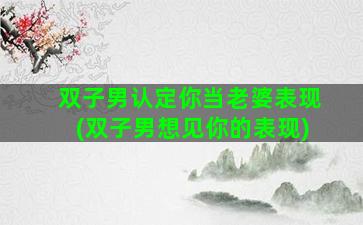 双子男认定你当老婆表现(双子男想见你的表现)