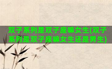 双子系列是双子座嘛女生(双子系列是双子座嘛女生还是男生)