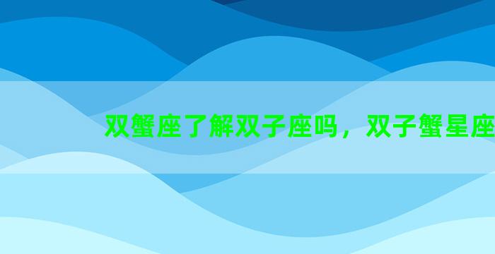 双蟹座了解双子座吗，双子蟹星座