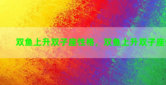 双鱼上升双子座性格，双鱼上升双子座性格特点