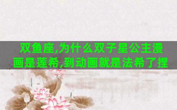 双鱼座,为什么双子星公主漫画是莲希,到动画就是法希了捏 双鱼座,为什么双子星公主漫画是莲希,到动画就是法希了捏