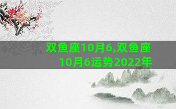 双鱼座10月6,双鱼座10月6运势2022年 双鱼座10月6,双鱼座10月6运势2022年