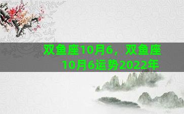 双鱼座10月6，双鱼座10月6运势2022年