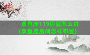双鱼座119房间怎么进(双鱼座房间怎样布置)
