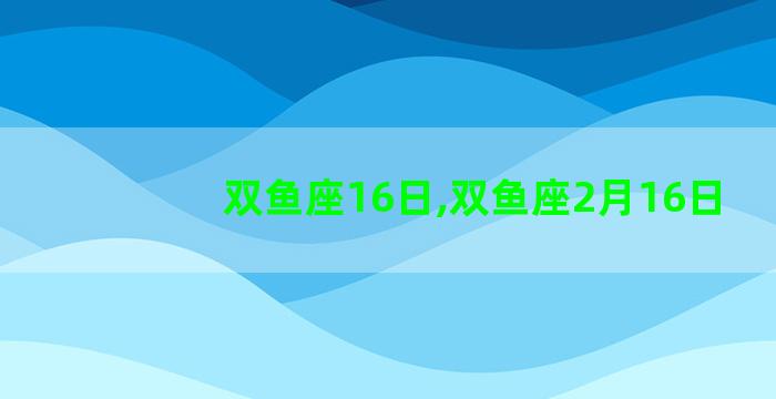 双鱼座16日,双鱼座2月16日 双鱼座16日,双鱼座2月16日