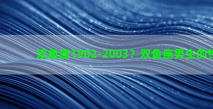 双鱼座1902-2003？双鱼座男生的性格特点