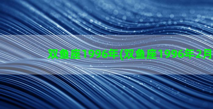 双鱼座1996年(双鱼座1996年2月20日)