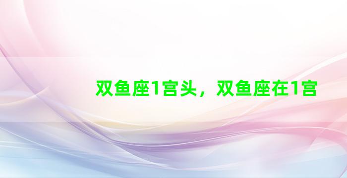 双鱼座1宫头，双鱼座在1宫