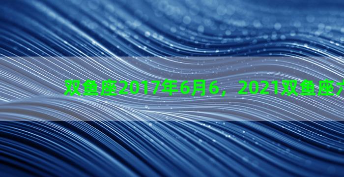 双鱼座2017年6月6，2021双鱼座六月七月