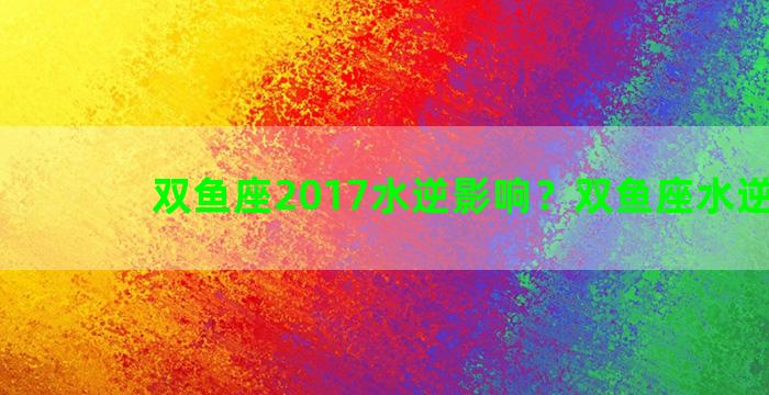 双鱼座2017水逆影响？双鱼座水逆2022