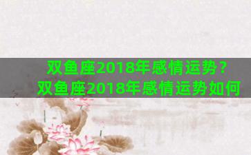 双鱼座2018年感情运势？双鱼座2018年感情运势如何