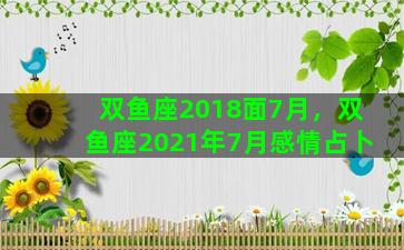 双鱼座2018面7月，双鱼座2021年7月感情占卜