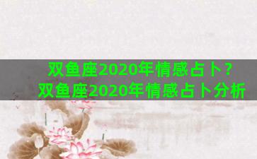 双鱼座2020年情感占卜？双鱼座2020年情感占卜分析