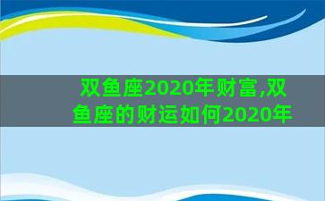 双鱼座2020年财富,双鱼座的财运如何2020年 双鱼座2020年财富,双鱼座的财运如何2020年