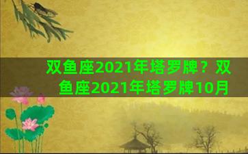 双鱼座2021年塔罗牌？双鱼座2021年塔罗牌10月
