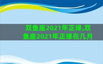双鱼座2021年正缘,双鱼座2021年正缘在几月