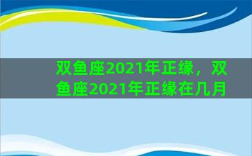 双鱼座2021年正缘，双鱼座2021年正缘在几月