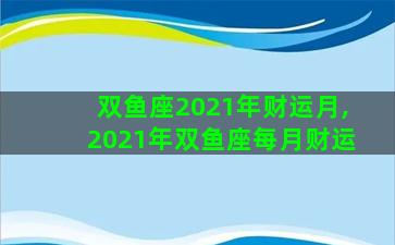 双鱼座2021年财运月,2021年双鱼座每月财运