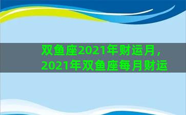 双鱼座2021年财运月，2021年双鱼座每月财运