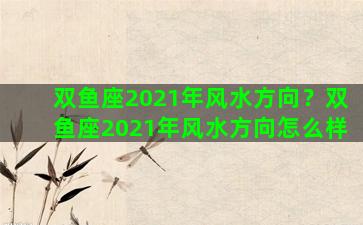 双鱼座2021年风水方向？双鱼座2021年风水方向怎么样