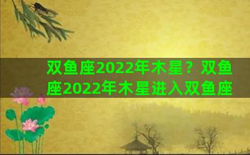 双鱼座2022年木星？双鱼座2022年木星进入双鱼座