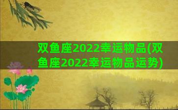 双鱼座2022幸运物品(双鱼座2022幸运物品运势)