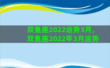 双鱼座2022运势3月，双鱼座2022年3月运势