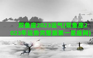 双鱼座2023运气(双鱼座2023年运势完整版第一星座网)
