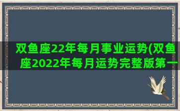 双鱼座22年每月事业运势(双鱼座2022年每月运势完整版第一星座)