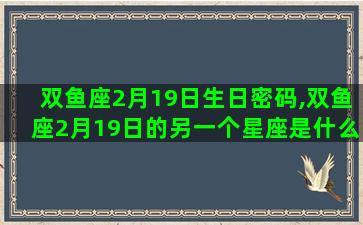 双鱼座2月19日生日密码,双鱼座2月19日的另一个星座是什么 双鱼座2月19日生日密码,双鱼座2月19日的另一个星座是什么
