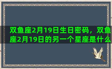 双鱼座2月19日生日密码，双鱼座2月19日的另一个星座是什么