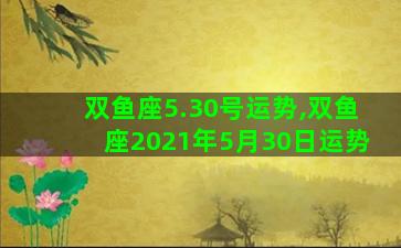 双鱼座5.30号运势,双鱼座2021年5月30日运势