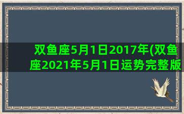 双鱼座5月1日2017年(双鱼座2021年5月1日运势完整版)