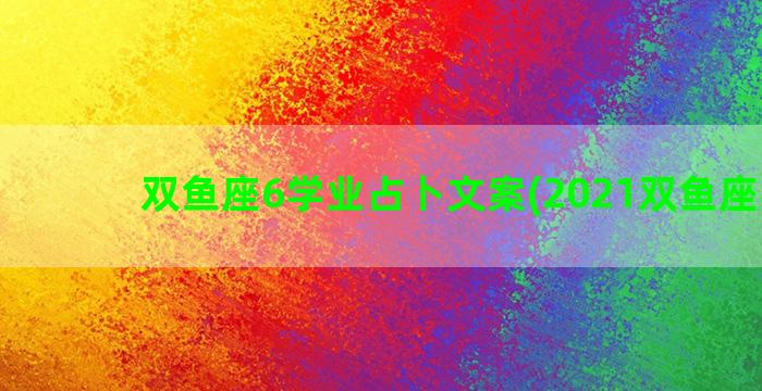 双鱼座6学业占卜文案(2021双鱼座学业)