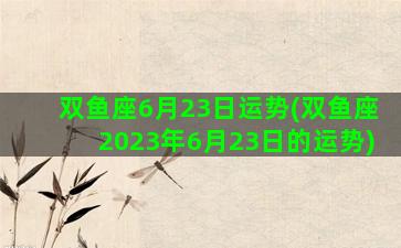 双鱼座6月23日运势(双鱼座2023年6月23日的运势)