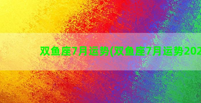双鱼座7月运势(双鱼座7月运势2022年)