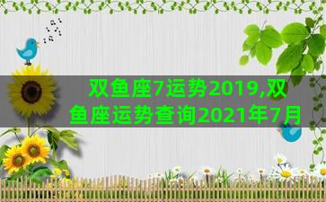 双鱼座7运势2019,双鱼座运势查询2021年7月 双鱼座7运势2019,双鱼座运势查询2021年7月