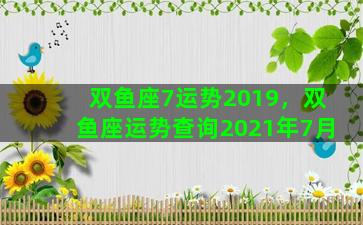 双鱼座7运势2019，双鱼座运势查询2021年7月