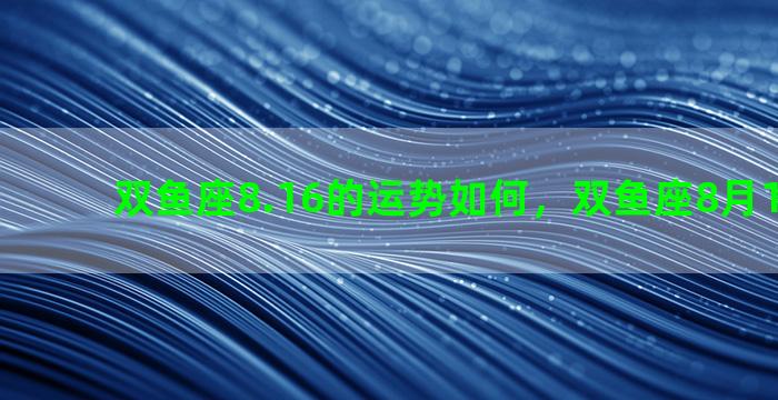 双鱼座8.16的运势如何，双鱼座8月16日运势