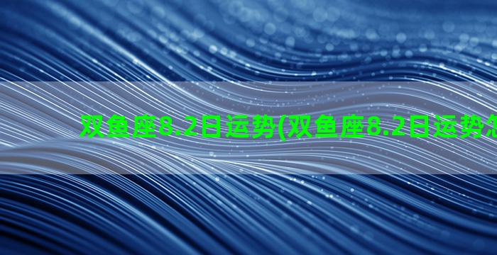 双鱼座8.2日运势(双鱼座8.2日运势怎么样)