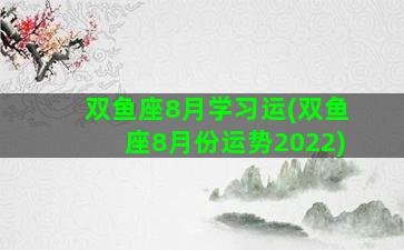 双鱼座8月学习运(双鱼座8月份运势2022)