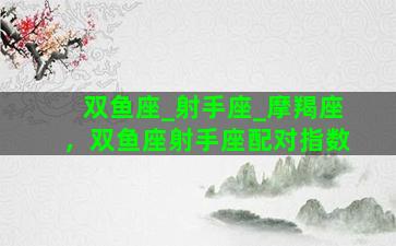 双鱼座_射手座_摩羯座，双鱼座射手座配对指数