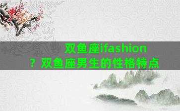 双鱼座ifashion？双鱼座男生的性格特点